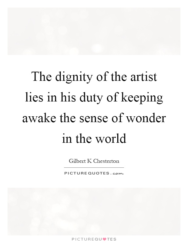 The dignity of the artist lies in his duty of keeping awake the sense of wonder in the world Picture Quote #1