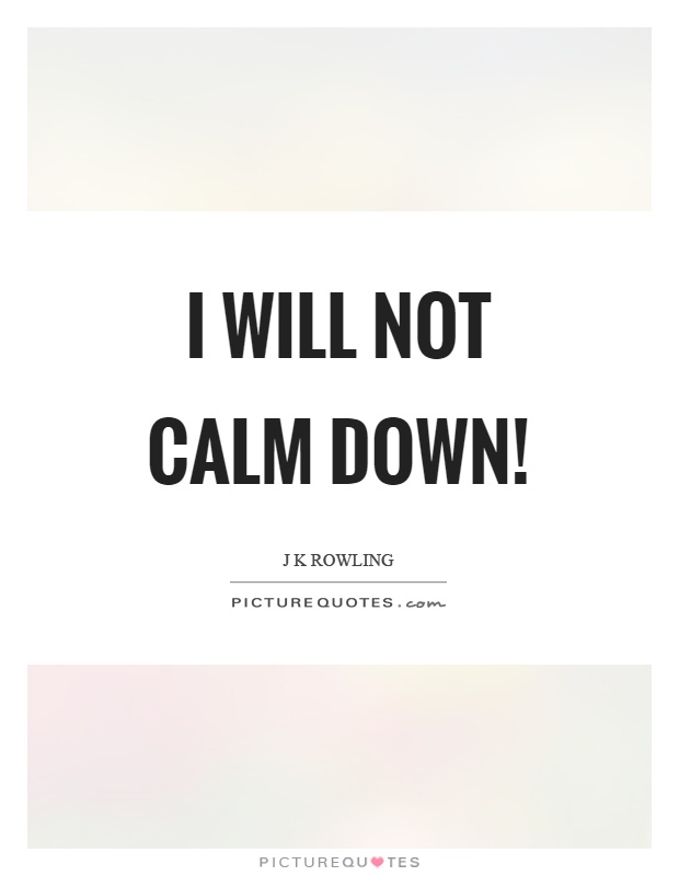 I will not calm down! | Picture Quotes
