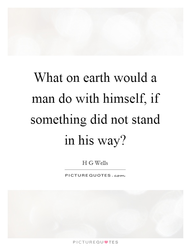 What on earth would a man do with himself, if something did not stand in his way? Picture Quote #1