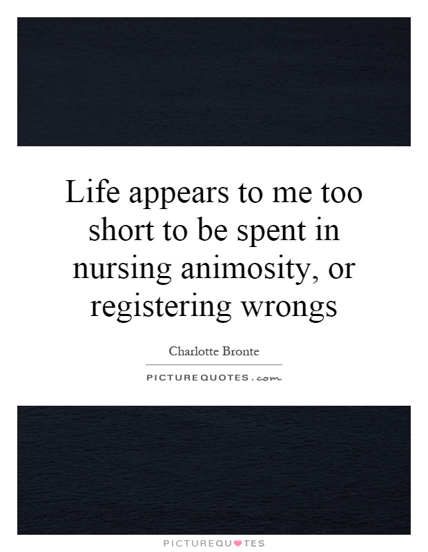 Life appears to me too short to be spent in nursing animosity, or registering wrongs Picture Quote #1