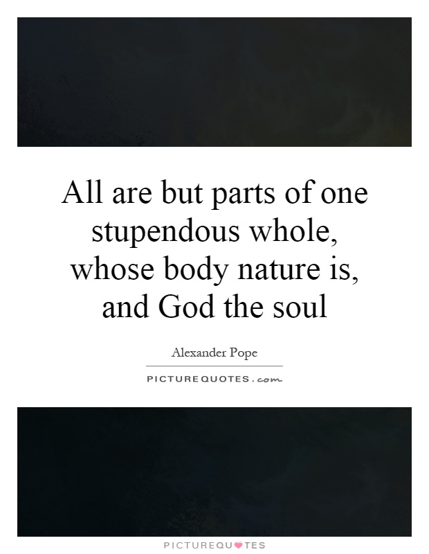 All are but parts of one stupendous whole, whose body nature is, and God the soul Picture Quote #1