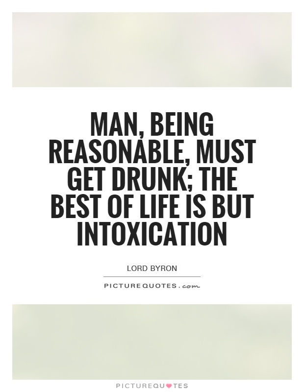 Man, being reasonable, must get drunk; the best of life is but intoxication Picture Quote #1