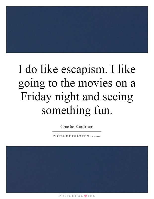 I do like escapism. I like going to the movies on a Friday night and seeing something fun Picture Quote #1