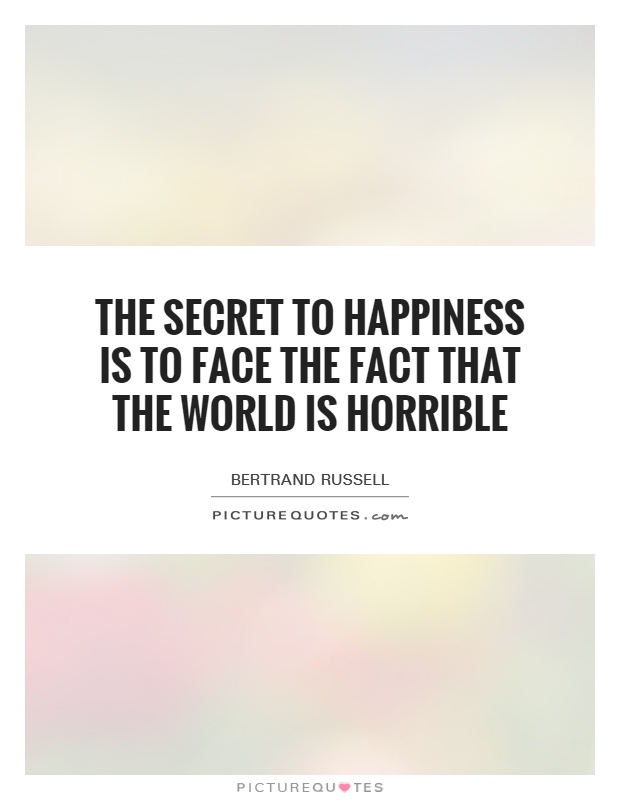 The secret to happiness is to face the fact that the world is horrible Picture Quote #1