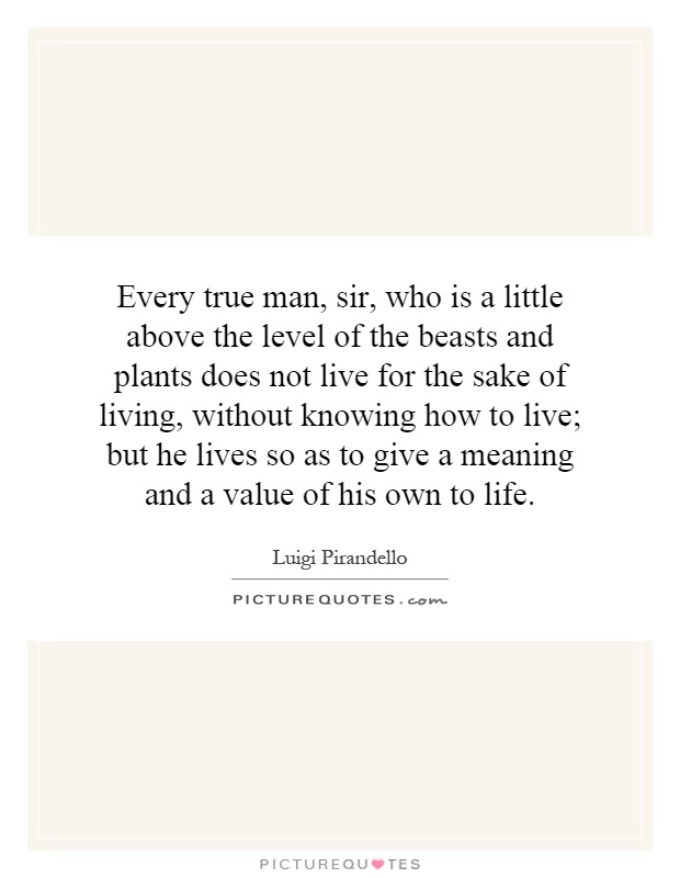 Every true man, sir, who is a little above the level of the beasts and plants does not live for the sake of living, without knowing how to live; but he lives so as to give a meaning and a value of his own to life Picture Quote #1