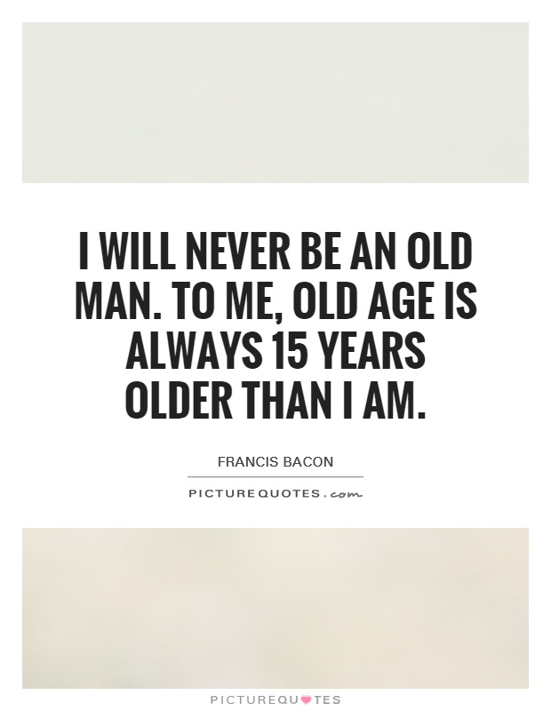 I will never be an old man. To me, old age is always 15 years older than I am Picture Quote #1