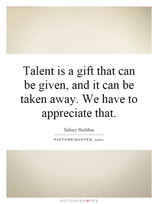Talent is a gift that can be given, and it can be taken away. We have to appreciate that Picture Quote #1