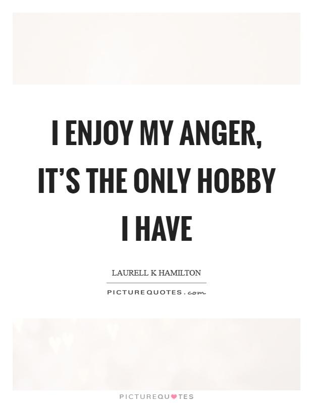 I enjoy my anger, it’s the only hobby I have Picture Quote #1