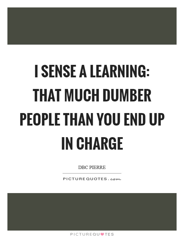I sense a learning: that much dumber people than you end up in charge Picture Quote #1