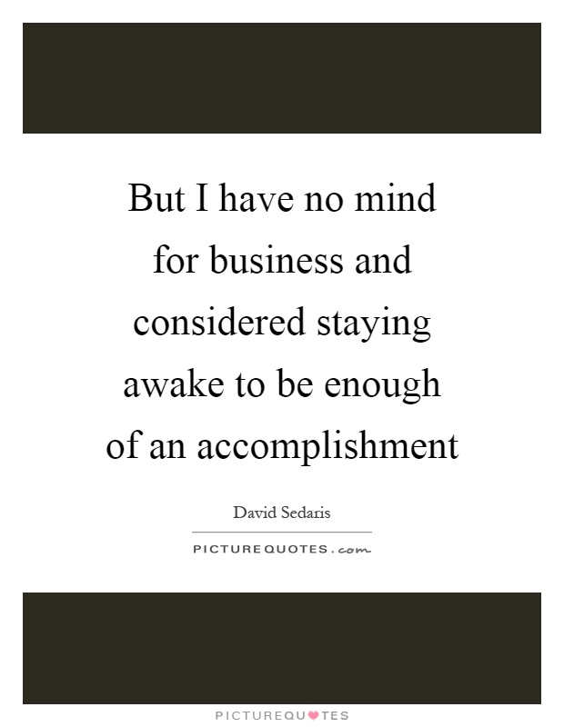 But I have no mind for business and considered staying awake to be enough of an accomplishment Picture Quote #1