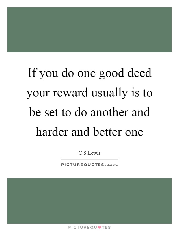 If you do one good deed your reward usually is to be set to do another and harder and better one Picture Quote #1