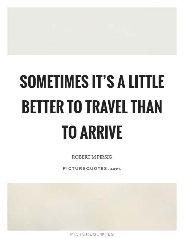 Sometimes it’s a little better to travel than to arrive Picture Quote #1