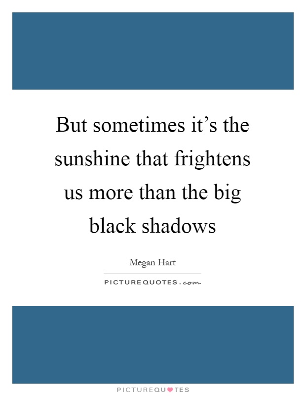 But sometimes it’s the sunshine that frightens us more than the big black shadows Picture Quote #1