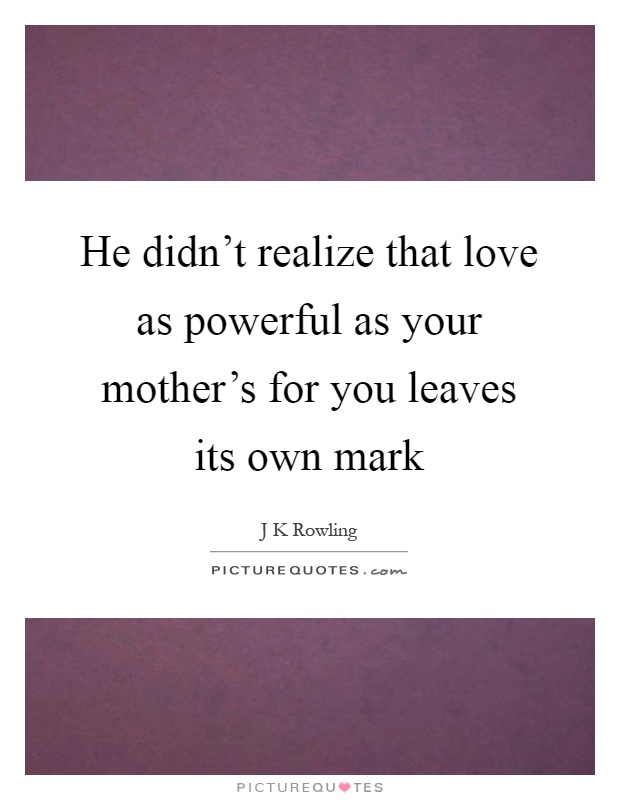 He Didnt Realize That Love As Powerful As Your Mothers For You Picture Quotes 1262