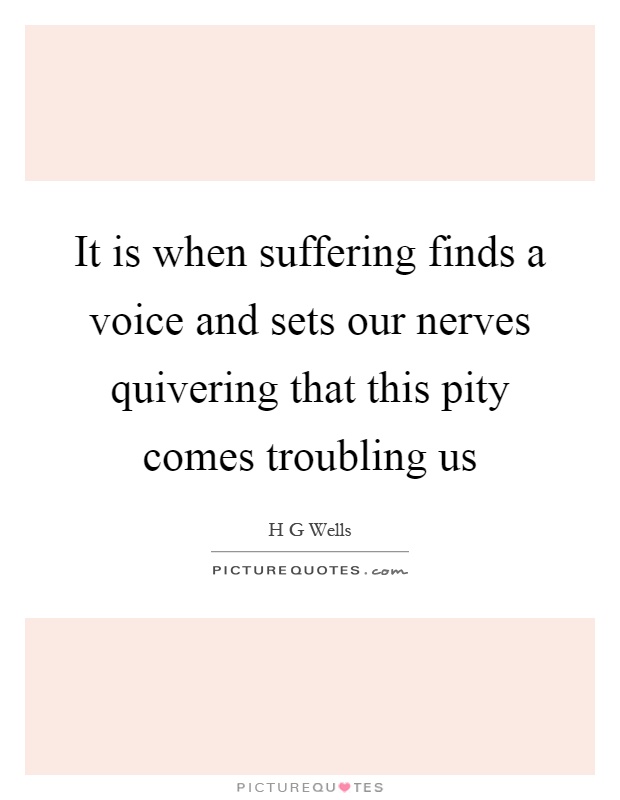 It is when suffering finds a voice and sets our nerves quivering that this pity comes troubling us Picture Quote #1