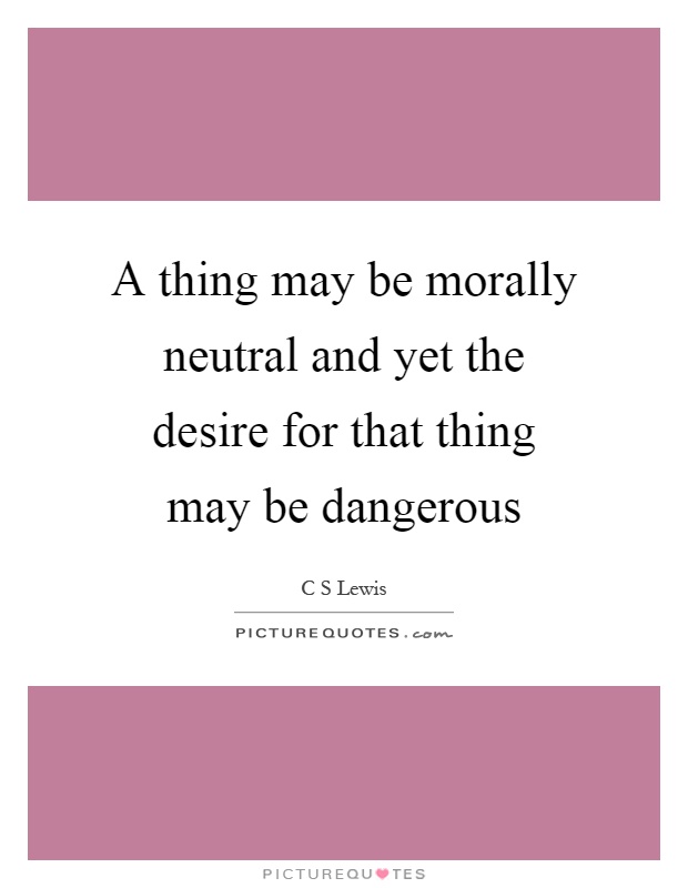 A thing may be morally neutral and yet the desire for that thing may be dangerous Picture Quote #1