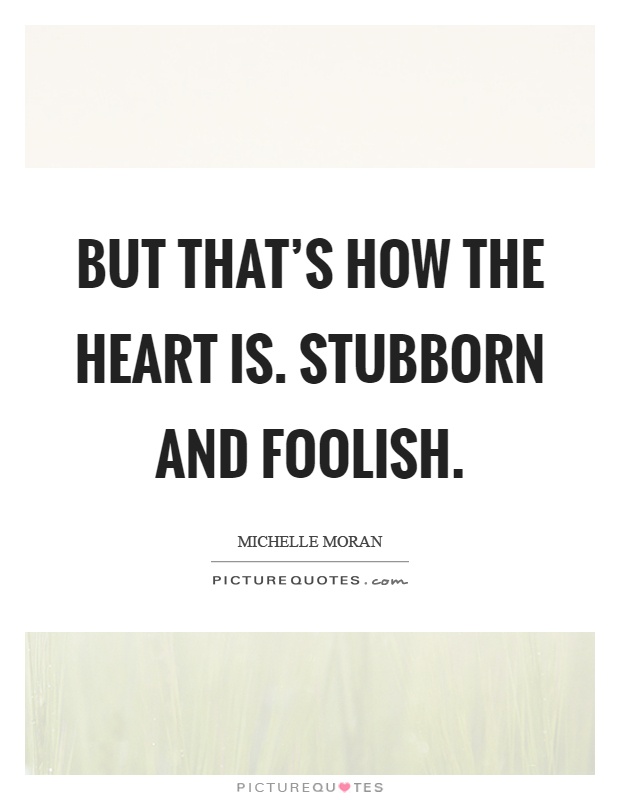But that’s how the heart is. Stubborn and foolish Picture Quote #1