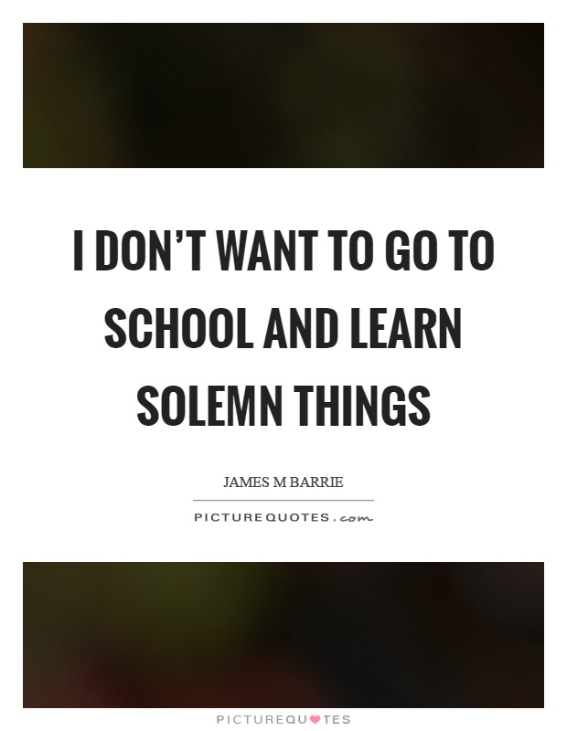 I don’t want to go to school and learn solemn things Picture Quote #1