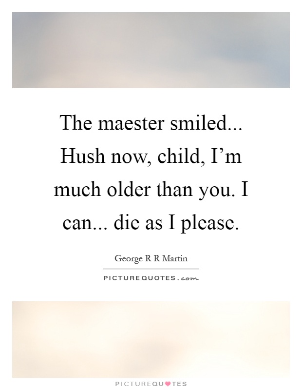The maester smiled... Hush now, child, I’m much older than you. I can... die as I please Picture Quote #1