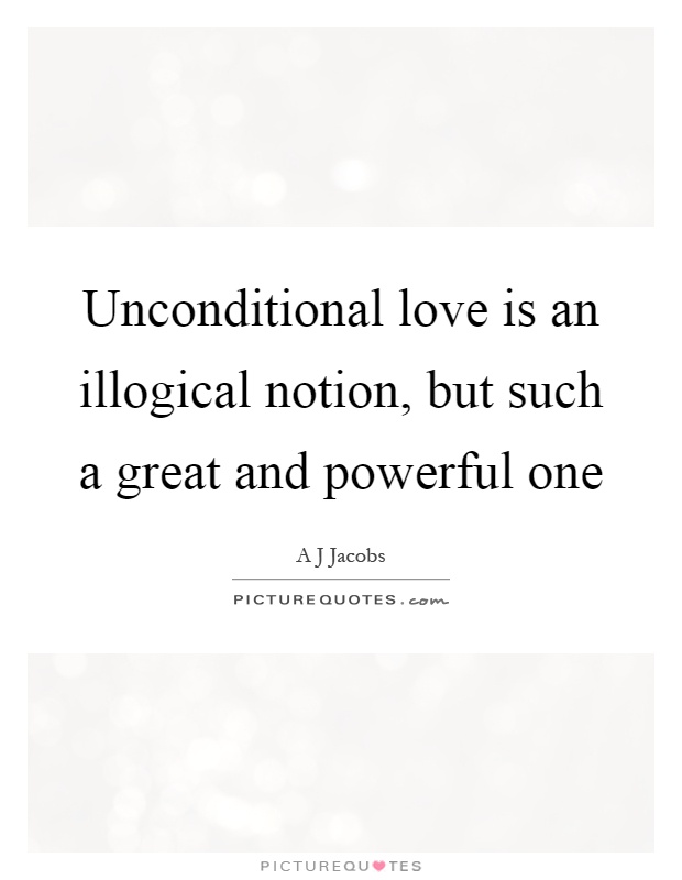 Unconditional love is an illogical notion, but such a great and powerful one Picture Quote #1