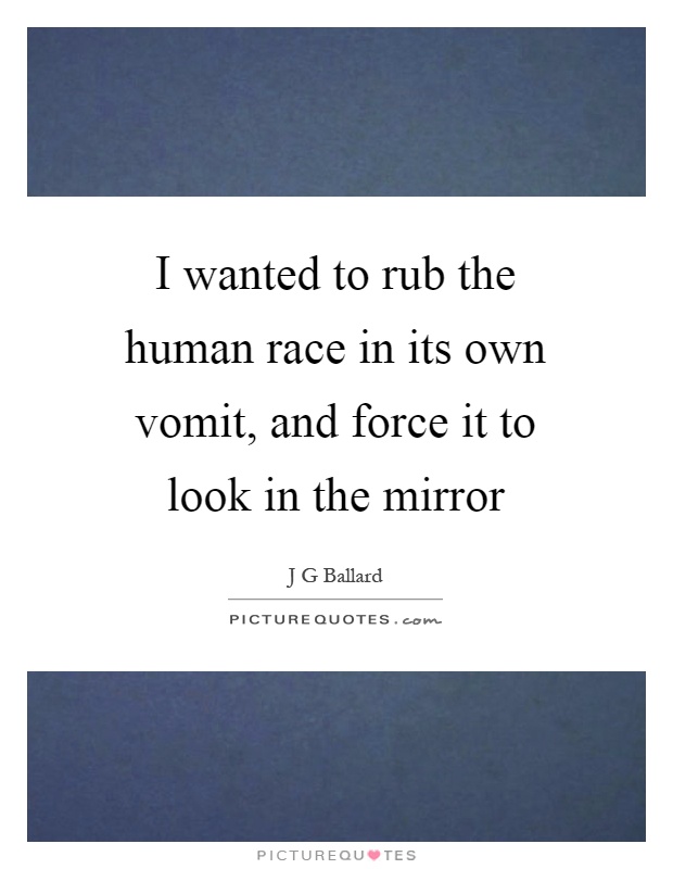 I wanted to rub the human race in its own vomit, and force it to look in the mirror Picture Quote #1