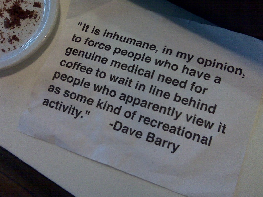 It is inhumane, in my opinion, to force people who have a genuine medical need for coffee to wait in line behind people who apparently view it as some kind of recreational activity Picture Quote #1