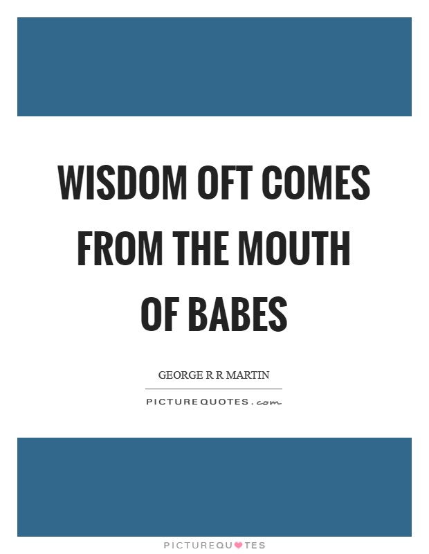 Wisdom oft comes from the mouth of babes Picture Quote #1