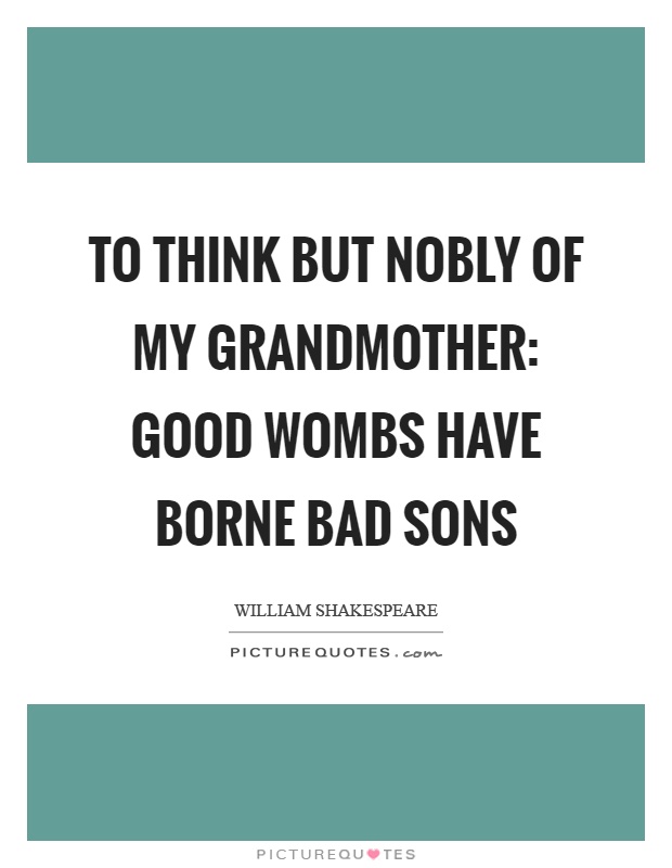 To think but nobly of my grandmother: Good wombs have borne bad sons Picture Quote #1