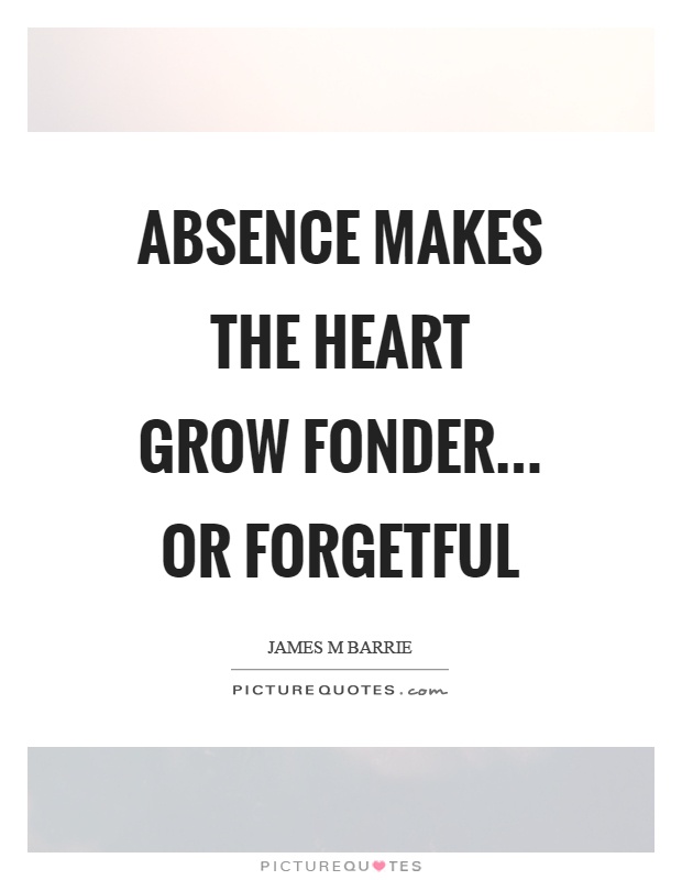 Absence makes the heart grow fonder… or forgetful Picture Quote #1