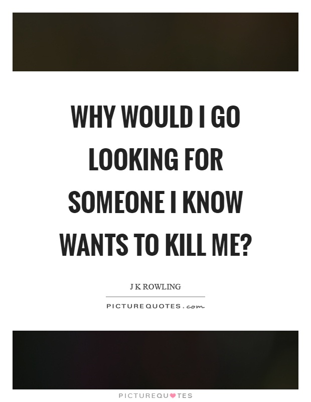 Why would I go looking for someone I know wants to kill me? Picture Quote #1