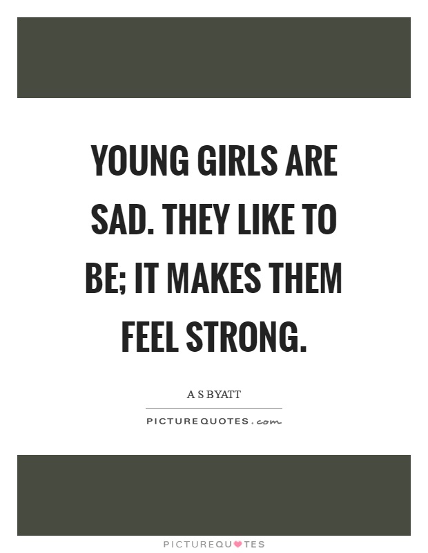 Young girls are sad. They like to be; it makes them feel strong Picture Quote #1