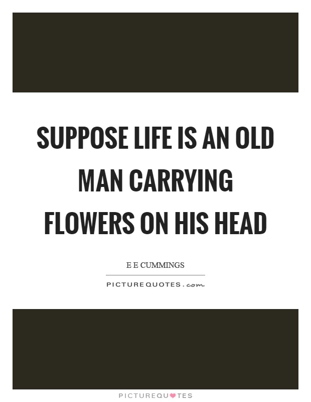 Suppose Life is an old man carrying flowers on his head Picture Quote #1