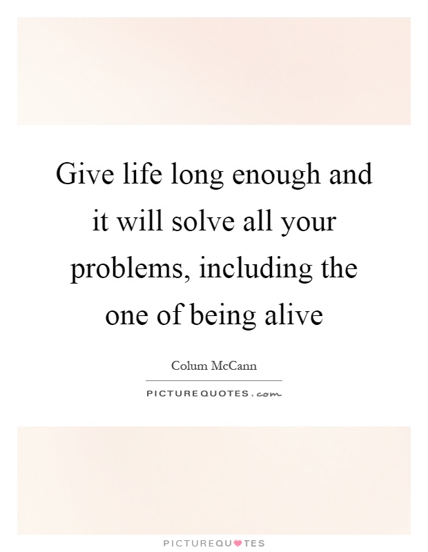 Give life long enough and it will solve all your problems, including the one of being alive Picture Quote #1