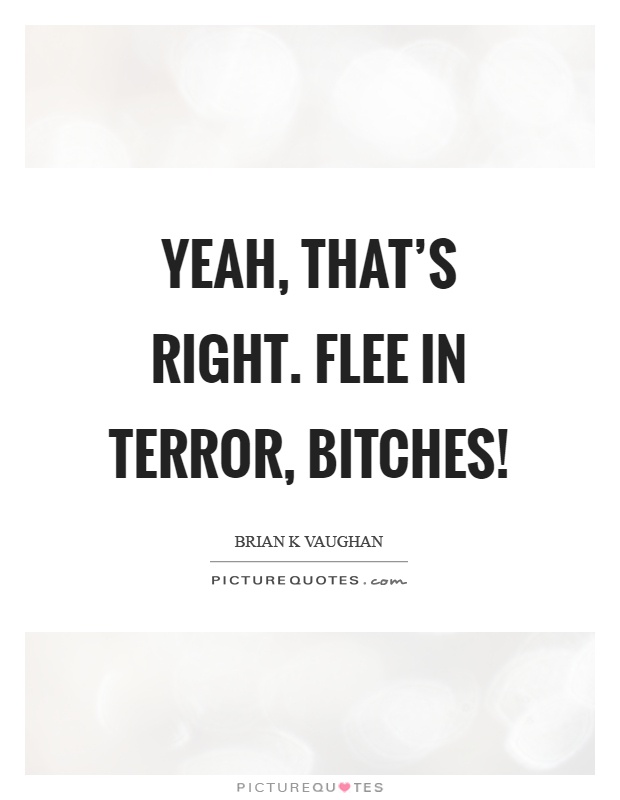 Yeah, that’s right. Flee in terror, bitches! Picture Quote #1