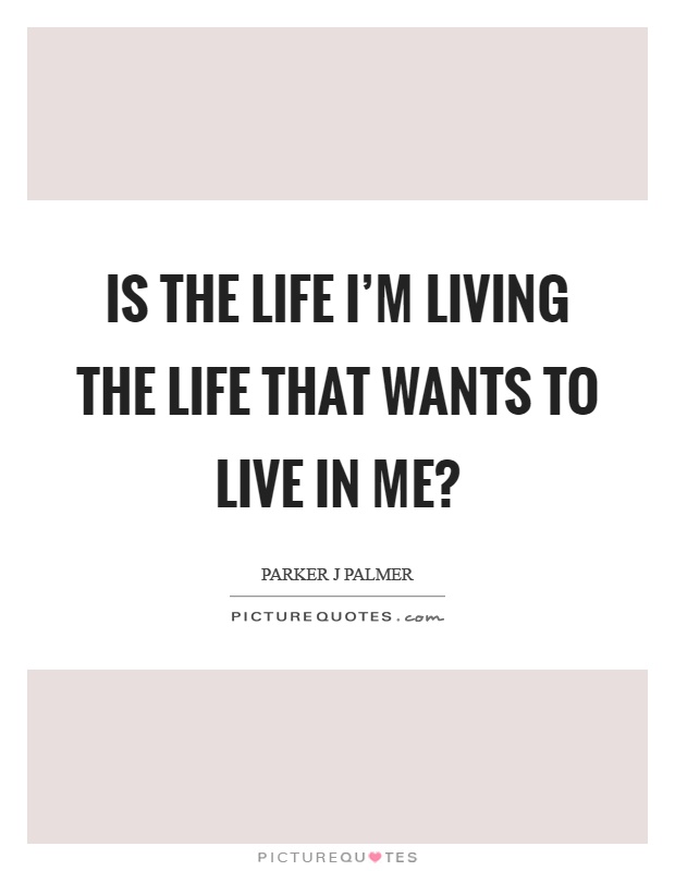 Is the life I’m living the life that wants to live in me? Picture Quote #1