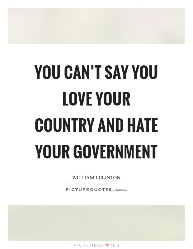 You can’t say you love your country and hate your government Picture Quote #1