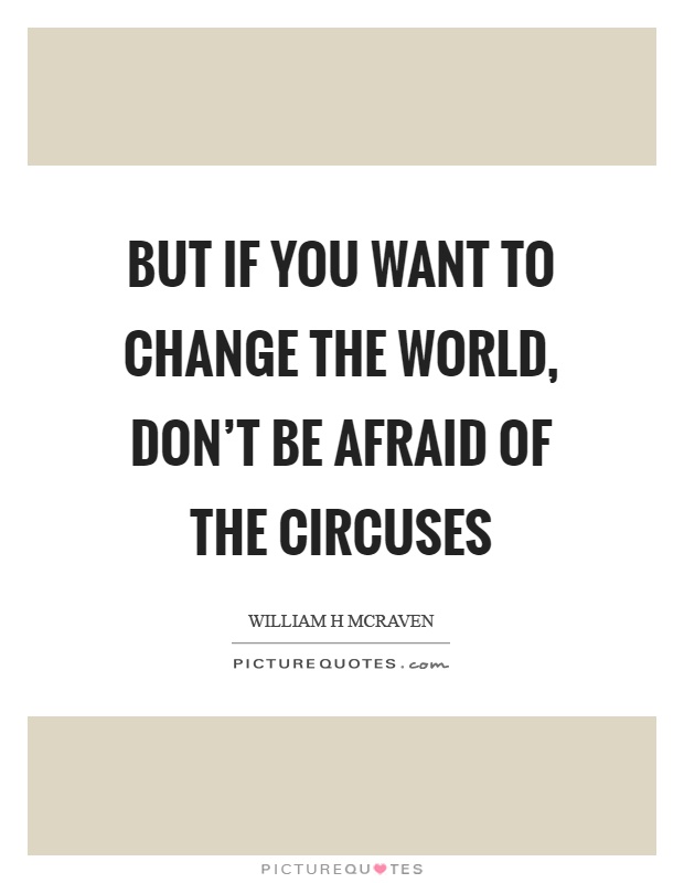 But if you want to change the world, don't be afraid of the circuses Picture Quote #1
