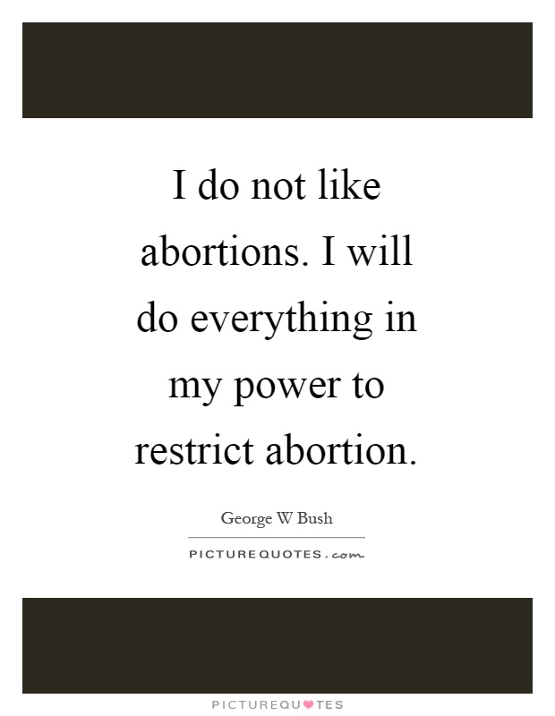 I do not like abortions. I will do everything in my power to restrict abortion Picture Quote #1