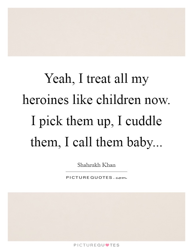 Yeah, I treat all my heroines like children now. I pick them up, I cuddle them, I call them baby Picture Quote #1