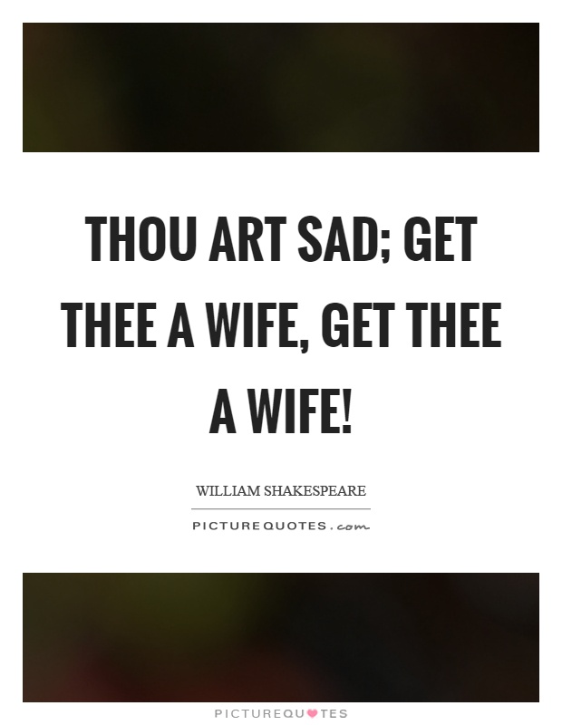 Thou art sad; get thee a wife, get thee a wife! Picture Quote #1