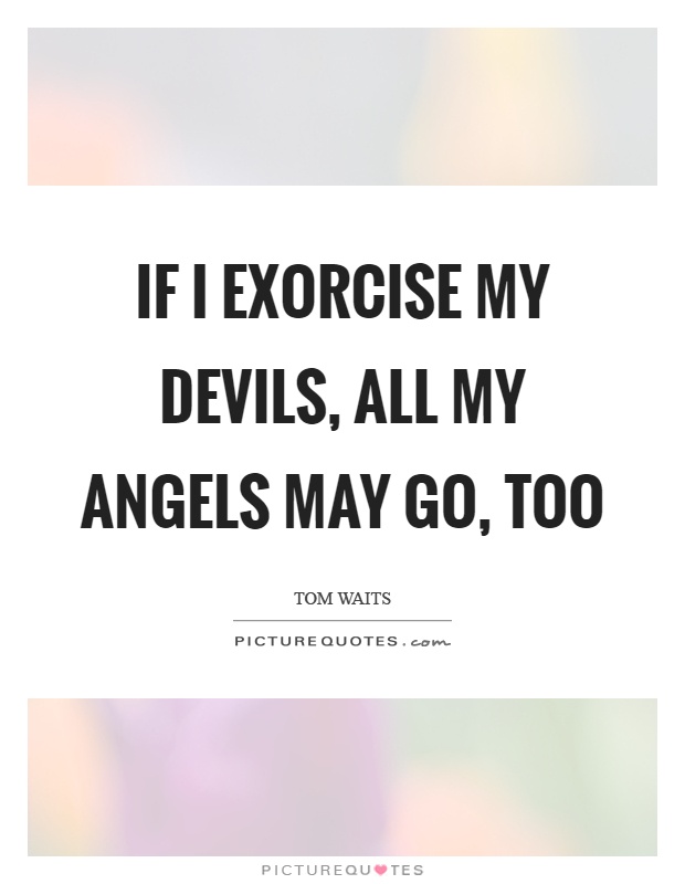 If I exorcise my devils, all my angels may go, too Picture Quote #1