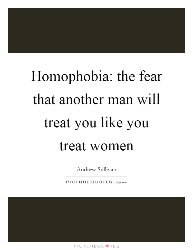 Homophobia: the fear that another man will treat you like you treat women Picture Quote #1