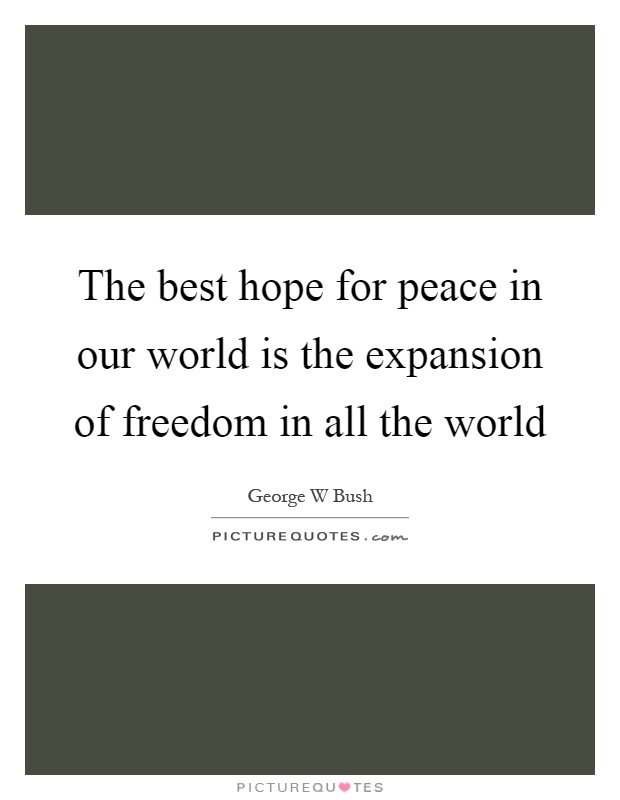 The best hope for peace in our world is the expansion of freedom in all the world Picture Quote #1