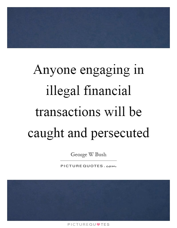 Anyone engaging in illegal financial transactions will be caught and persecuted Picture Quote #1