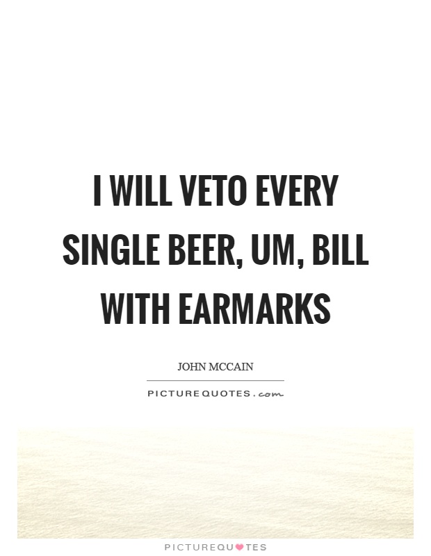 I will veto every single beer, um, bill with earmarks Picture Quote #1