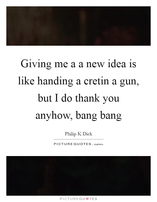 Giving me a a new idea is like handing a cretin a gun, but I do thank you anyhow, bang bang Picture Quote #1