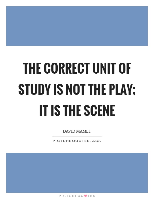 The correct unit of study is not the play; it is the scene Picture Quote #1