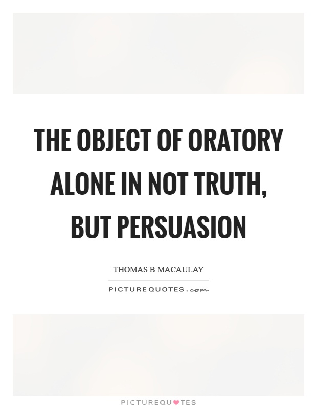 The object of oratory alone in not truth, but persuasion Picture Quote #1