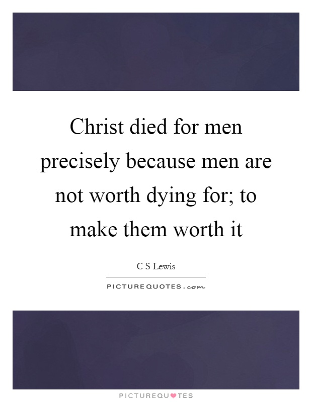 Christ died for men precisely because men are not worth dying for; to make them worth it Picture Quote #1