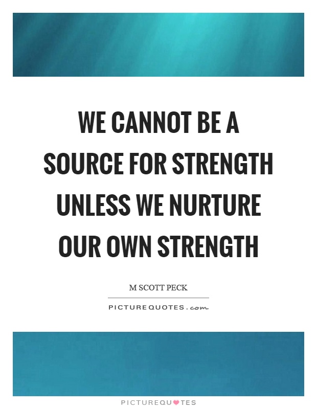 We cannot be a source for strength unless we nurture our own strength Picture Quote #1